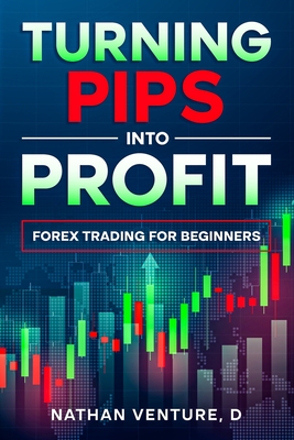Turning Pips into Profit: Forex Trading for Beginners - Nathan D. Venture