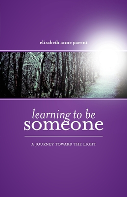 Learning To Be Someone: A Journey Toward the Light - Elisabeth Anne Parent