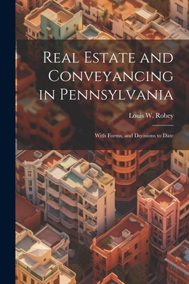 Real Estate and Conveyancing in Pennsylvania: With Forms, and Decisions to Date - Louis W. Robey