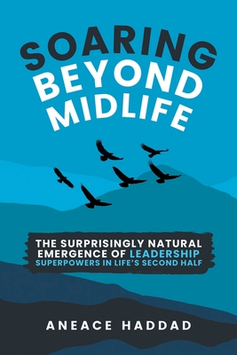 Soaring Beyond Midlife: The Surprisingly Natural Emergence of Leadership Superpowers in Life's Second Half - Aneace Haddad