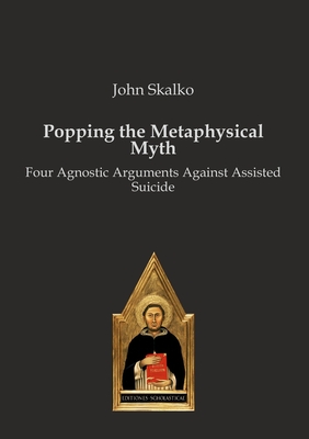 Popping the Metaphysical Myth: Four Agnostic Arguments Against Assisted Suicide - John Skalko