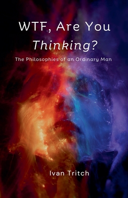 WTF, Are You Thinking? The Philosophies of an Ordinary Man - Ivan Tritch