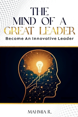The Mind of a Great Leader: Become an Innovative Leader - Mahmia R