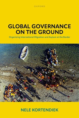 Global Governance on the Ground: Organizing International Migration and Asylum at the Border - Nele Kortendiek