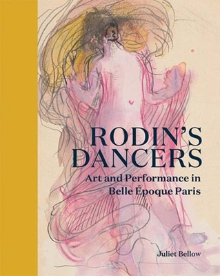 Rodin's Dancers: Art and Performance in Belle Époque Paris - Juliet Bellow