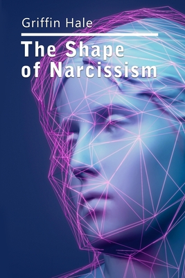 The Shape of Narcissism: A Humble Little Ditty on Human Nature and It's Discontents - Griffin Hale