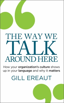 The Way We Talk Around Here: How Your Organization's Culture Shows Up in Your Language and Why It Matters - Gill Ereaut