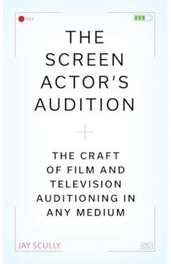 The Screen Actor's Audition: The Craft of Film & Television Auditioning in Any Medium - Jay Scully