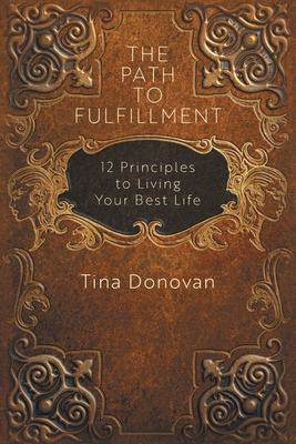 The Path to Fulfillment: 12 Principles to Living Your Best Life - Tina Donovan