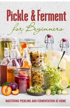 Poza produsului Pickle & Ferment for Beginners: Mastering Pickling and Fermentation at Home - Isabella Sims