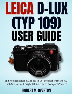 Leica D-Lux (TYP 109) User Guide: The Photographer's Manual to Get the Best from the 4/3- Inch Sensor and Bright f/1.7-2.8 Lens Compact Camera - Robert M. Overton