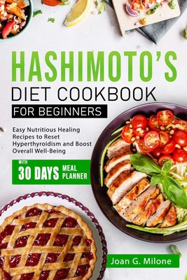 Hashimoto's Diet Cookbook for Beginners: Easy Nutritious Healing Recipes to Reset Hyperthyroidism and Boost Overall Well-Being - Joan G. Milone