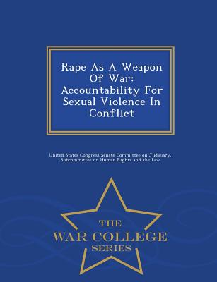 Rape as a Weapon of War: Accountability for Sexual Violence in Conflict - War College Series - 