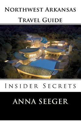 Northwest Arkansas Travel Guide: Insider Secrets: Insider Secrets (Bentonville, Rogers, Fayetteville & Eureka Springs) - Anna Seeger