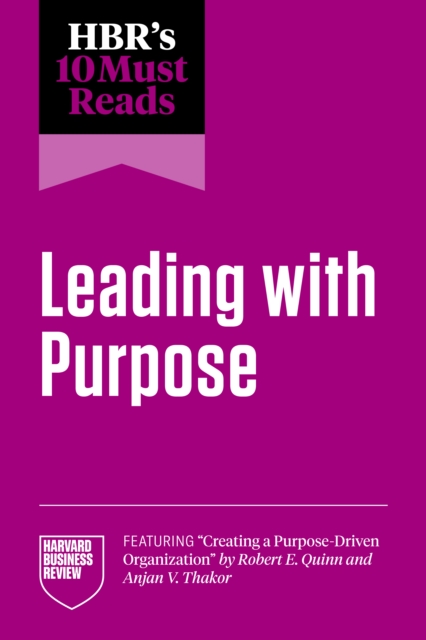 Hbr's 10 Must Reads on Leading with Purpose (Featuring Creating a Purpose-Driven Organization by Robert E. Quinn and Anjan V. Thakor) - Harvard Business Review