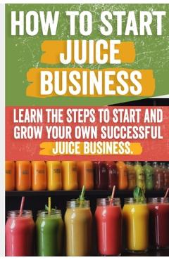 Coperta cărții 'How to Start a Juice Business: Your Step-by-Step Guide to Profitable Fresh Juice and Smoothie Shops - Matilde Bertha'