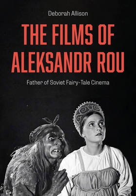 The Films of Aleksandr Rou: Father of Soviet Fairy-Tale Cinema - Deborah Allison