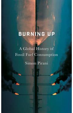 Coperta cărții 'Burning Up: A Global History of Fossil Fuel Consumption - Simon Pirani'