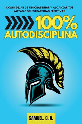 100% Autodisciplina: Cómo dejar de procrastinar, alcanzar tus metas y mejorar tu desarrollo personal con estrategias efectivas - Samuel C. A.