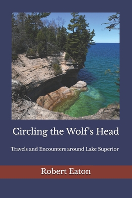 Circling the Wolf's Head: Travels and Encounters around Lake Superior - Robert Eaton