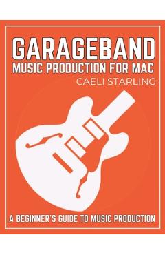 Coperta cărții 'GarageBand Music Production for Mac: A Beginner's Guide to Music Production - Caeli Starling'