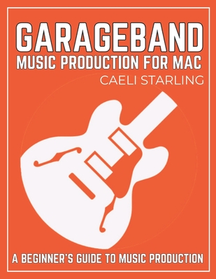 Coperta cărții 'GarageBand Music Production for Mac: A Beginner's Guide to Music Production - Caeli Starling'