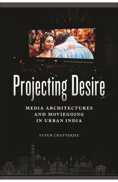 Coperta cărții 'Projecting Desire: Media Architectures and Moviegoing in Urban India - Tupur Chatterjee'