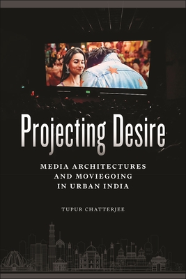 Coperta cărții 'Projecting Desire: Media Architectures and Moviegoing in Urban India - Tupur Chatterjee'