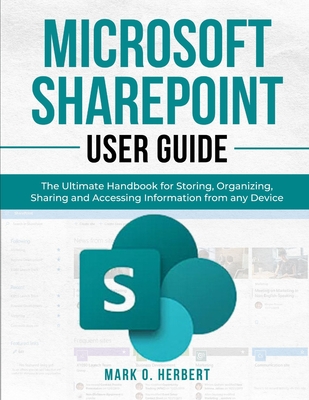 Microsoft Sharepoint User Guide: The Ultimate Handbook for Storing, Organizing, Sharing and Accessing Information from any Device - Mark O. Herbert