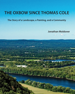 The Oxbow Since Thomas Cole: The Story of a Landscape, a Painting, and a Community - Jonathan Moldover