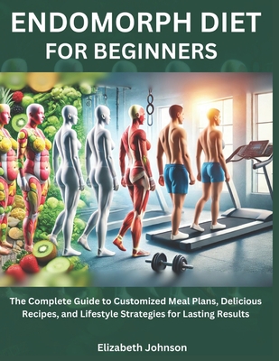 Endomorph Diet For Beginners: The Complete Guide to Customized Meal Plans, Delicious Recipes, and Lifestyle Strategies for Lasting Results - Elizabeth Johnson