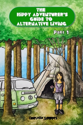 The Hippy Adventurer's Guide to Alternative Living: Part One - Where to Live - Advice and Ideas for Hippie Travellers, Off Grid Diggers and Dreamers S - Charlotte Summers