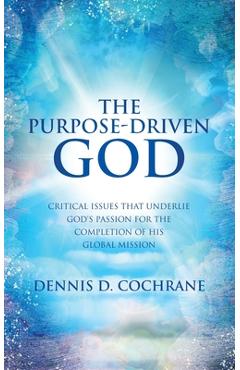 The Purpose-Driven God: Critical Issues That Underlie God's Passion for the Completion of His Global Mission - Dennis D. Cochrane