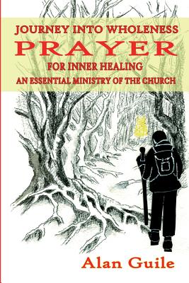 Journey Into Wholeness. Prayer for Inner Healing an Essential Ministry of the Church - Alan Guile
