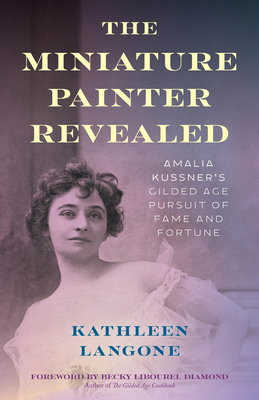 The Miniature Painter Revealed: Amalia Kussner's Gilded Age Pursuit of Fame and Fortune - Kathleen Langone
