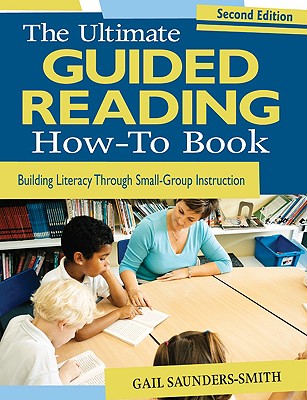 The Ultimate Guided Reading How-To Book: Building Literacy Through Small-Group Instruction - Gail S. Saunders-smith