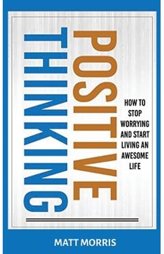 Coperta cărții 'Positive Thinking: How To Stop Worrying and Start Living An Awesome Life - Matt Morris'