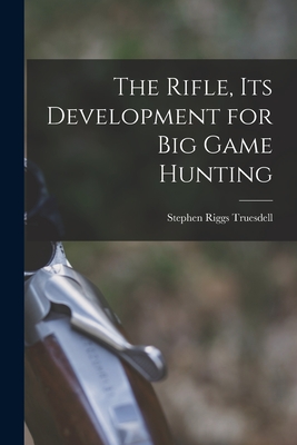 The Rifle, Its Development for Big Game Hunting - Stephen Riggs 1888-1952 Truesdell