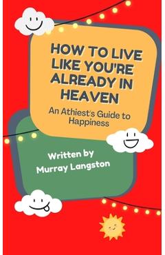 Coperta cărții 'How to live like you're already in Heaven: An Athiest's Guide to Happiness - Murray Langston'