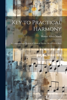Key to Practical Harmony: A Comprehensive System of Musical Theory On a French Basis - Homer Albert Norris