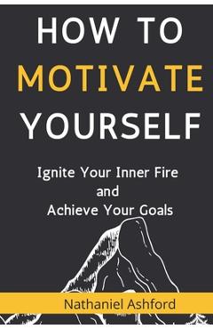 Coperta cărții 'How to Motivate Yourself: Ignite Your Inner Fire and Achieve Your Goals - Nathaniel Ashford'
