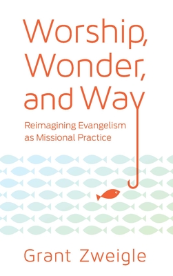 Coperta cărții 'Worship, Wonder, and Way: Reimagining Evangelism as Missional Practice - Grant Zweigle'