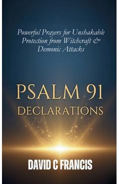Psalm 91 Declarations: Powerful Prayers for Unshakable Protection from Witchcraft & Demonic Attacks - David C. Francis