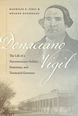 Donaciano Vigil: The Life of a Nuevomexicano Soldier, Statesman, and Territorial Governor - Maurilio E. Vigil