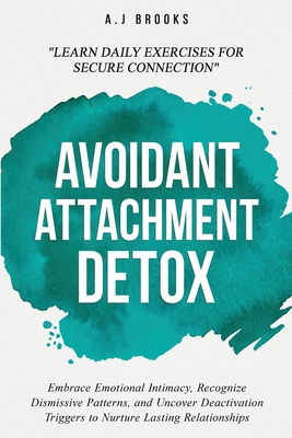 Avoidant Attachment Detox: Embrace Emotional Intimacy, Recognize Dismissive Patterns, and Uncover Deactivation Triggers to Nurture Lasting Relationshi - A. J. Brooks
