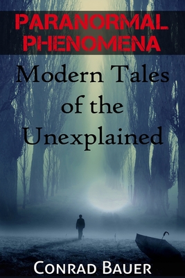 Paranormal Phenomena: Modern Tales of the Unexplained - Conrad Bauer