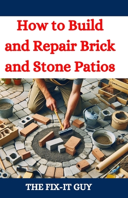 How to Build and Repair Brick and Stone Patios: Outdoor Living Spaces, Hardscaping Projects, Masonry Techniques, and Landscaping Ideas for Beginners a - The Fix-it Guy