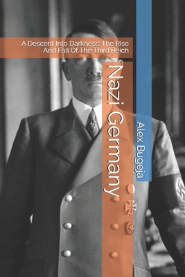 Nazi Germany: A Descent Into Darkness: The Rise And Fall Of The Third Reich - Alex Bugeja