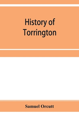 History of Torrington, Connecticut, from its first settlement in 1737, with biographies and genealogies - Samuel Orcutt