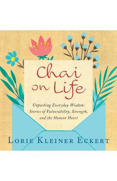 Coperta cărții 'Chai on Life: Unpacking Everyday Wisdom: Stories of Vulnerability, Strength, and the Human Heart - Lorie Kleiner Eckert'